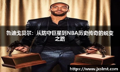 鲁迪戈贝尔：从防守巨星到NBA历史传奇的蜕变之路